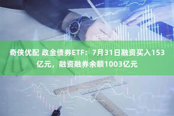 奇侠优配 政金债券ETF：7月31日融资买入153亿元，融资融券余额1003亿元