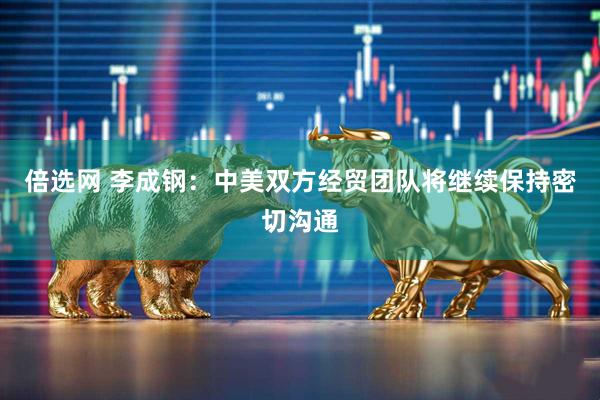 倍选网 李成钢：中美双方经贸团队将继续保持密切沟通