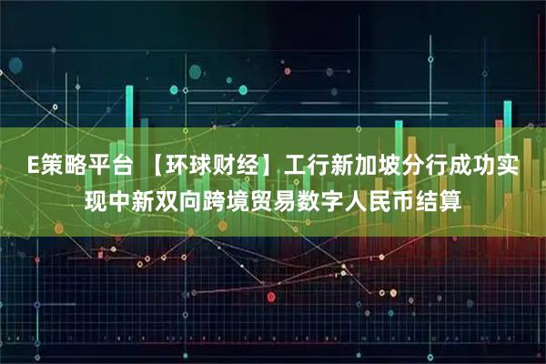 E策略平台 【环球财经】工行新加坡分行成功实现中新双向跨境贸易数字人民币结算