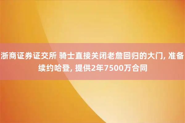 浙商证券证交所 骑士直接关闭老詹回归的大门, 准备续约哈登, 提供2年7500万合同