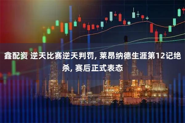 鑫配资 逆天比赛逆天判罚, 莱昂纳德生涯第12记绝杀, 赛后正式表态