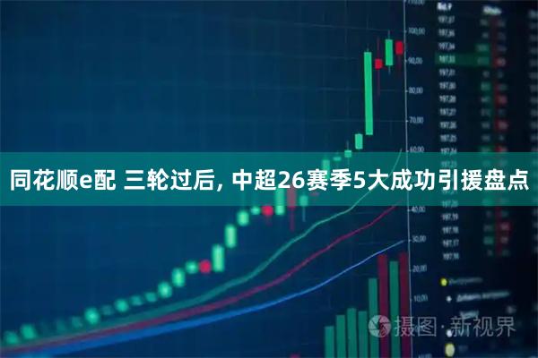 同花顺e配 三轮过后, 中超26赛季5大成功引援盘点