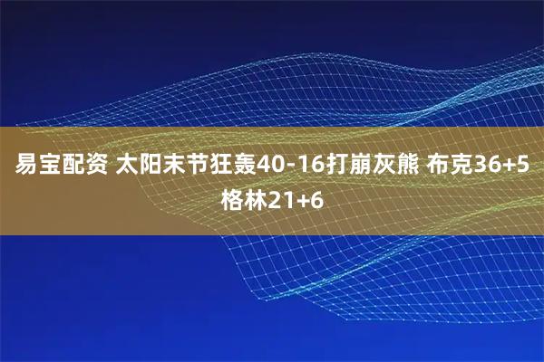 易宝配资 太阳末节狂轰40-16打崩灰熊 布克36+5格林21+6