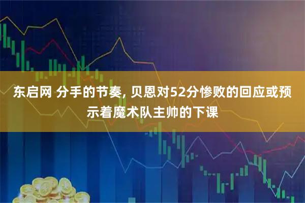 东启网 分手的节奏, 贝恩对52分惨败的回应或预示着魔术队主帅的下课