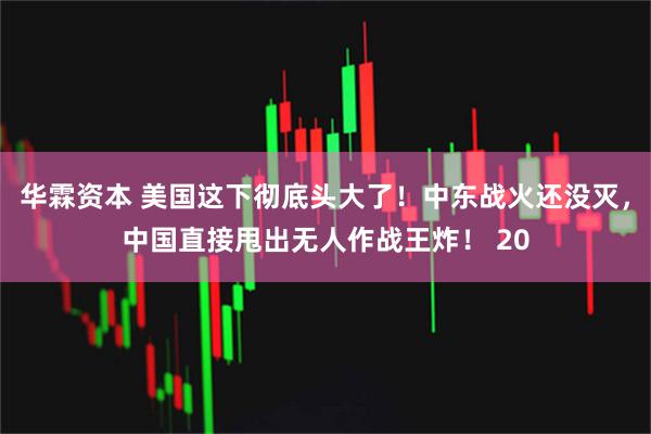 华霖资本 美国这下彻底头大了！中东战火还没灭，中国直接甩出无人作战王炸！ 20