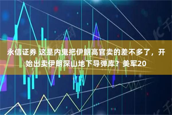 永信证券 这是内鬼把伊朗高官卖的差不多了，开始出卖伊朗深山地下导弹库？美军20