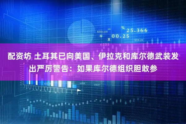 配资坊 土耳其已向美国、伊拉克和库尔德武装发出严厉警告：如果库尔德组织胆敢参