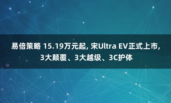 易倍策略 15.19万元起, 宋Ultra EV正式上市, 3大颠覆、3大越级、3C护体