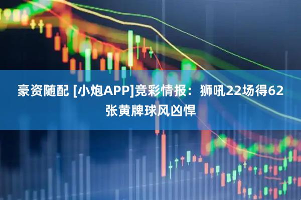 豪资随配 [小炮APP]竞彩情报：狮吼22场得62张黄牌球风凶悍