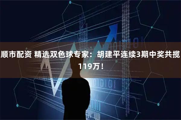 顺市配资 精选双色球专家：胡建平连续3期中奖共揽119万！
