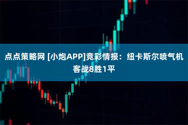 点点策略网 [小炮APP]竞彩情报：纽卡斯尔喷气机客战8胜1平