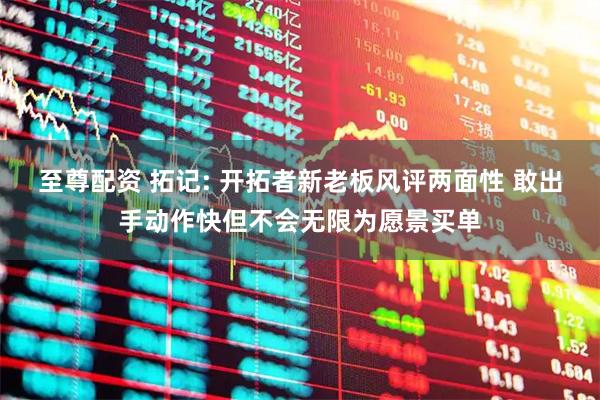 至尊配资 拓记: 开拓者新老板风评两面性 敢出手动作快但不会无限为愿景买单