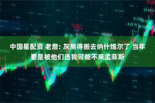 中国星配资 老詹: 灰熊得搬去纳什维尔了 当年要是被他们选我可能不来孟菲斯