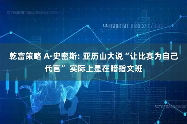 乾富策略 A·史密斯: 亚历山大说“让比赛为自己代言” 实际上是在暗指文班