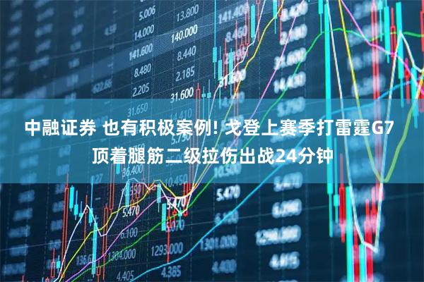 中融证券 也有积极案例! 戈登上赛季打雷霆G7 顶着腿筋二级拉伤出战24分钟