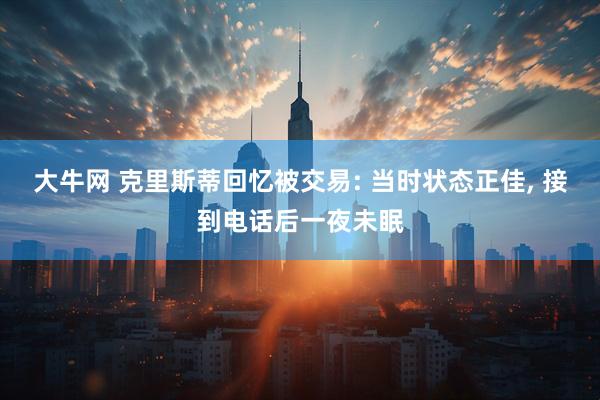 大牛网 克里斯蒂回忆被交易: 当时状态正佳, 接到电话后一夜未眠