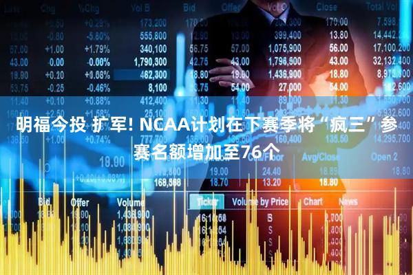 明福今投 扩军! NCAA计划在下赛季将“疯三”参赛名额增加至76个