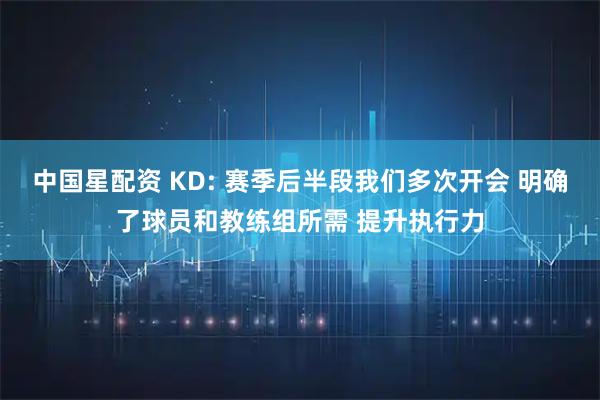 中国星配资 KD: 赛季后半段我们多次开会 明确了球员和教练组所需 提升执行力