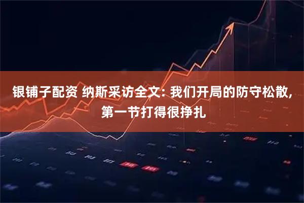 银铺子配资 纳斯采访全文: 我们开局的防守松散, 第一节打得很挣扎