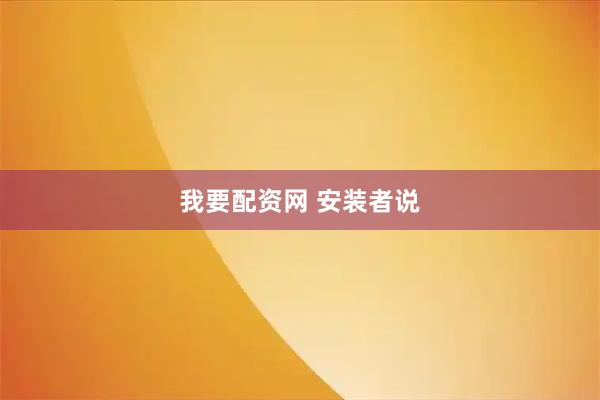 我要配资网 安装者说