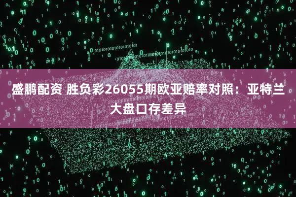 盛鹏配资 胜负彩26055期欧亚赔率对照：亚特兰大盘口存差异
