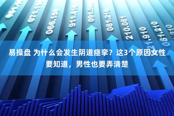 易操盘 为什么会发生阴道痉挛？这3个原因女性要知道，男性也要弄清楚