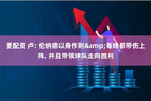 要配资 卢: 伦纳德以身作则&每晚都带伤上阵, 并且带领球队走向胜利