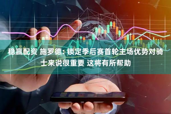 稳赢配资 施罗德: 锁定季后赛首轮主场优势对骑士来说很重要 这将有所帮助