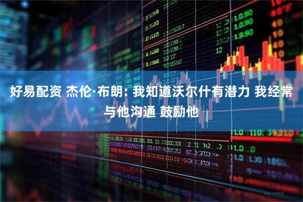 好易配资 杰伦·布朗: 我知道沃尔什有潜力 我经常与他沟通 鼓励他