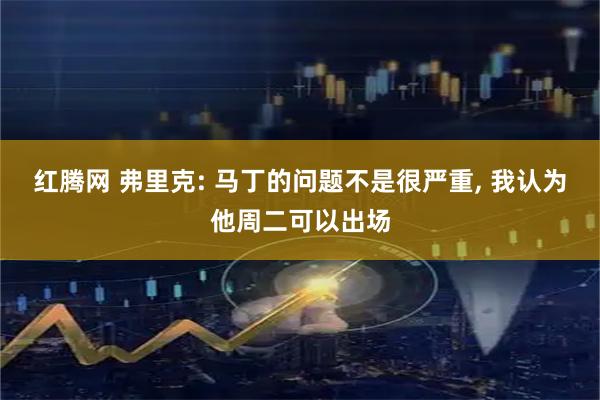红腾网 弗里克: 马丁的问题不是很严重, 我认为他周二可以出场