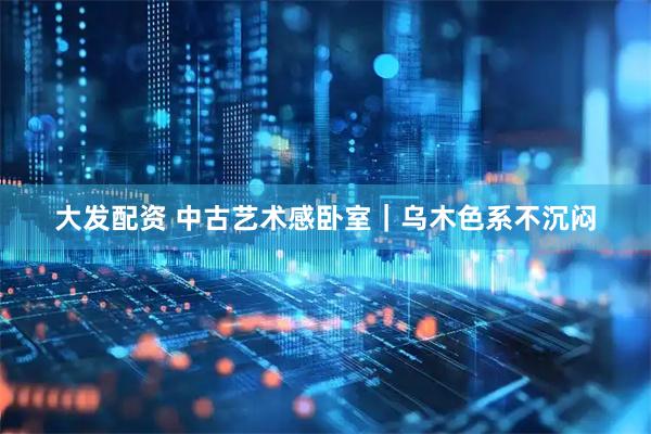 大发配资 中古艺术感卧室｜乌木色系不沉闷