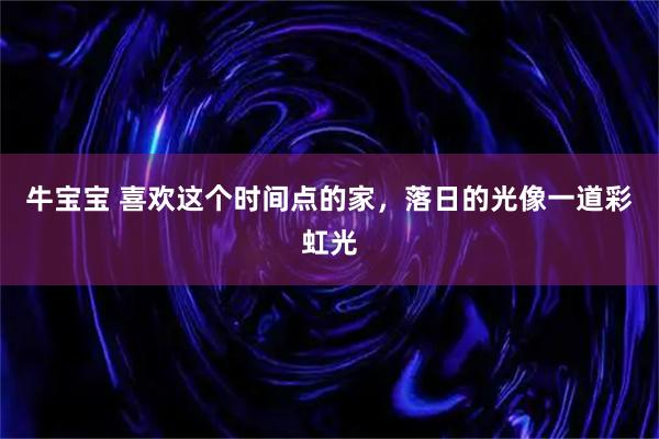 牛宝宝 喜欢这个时间点的家，落日的光像一道彩虹光