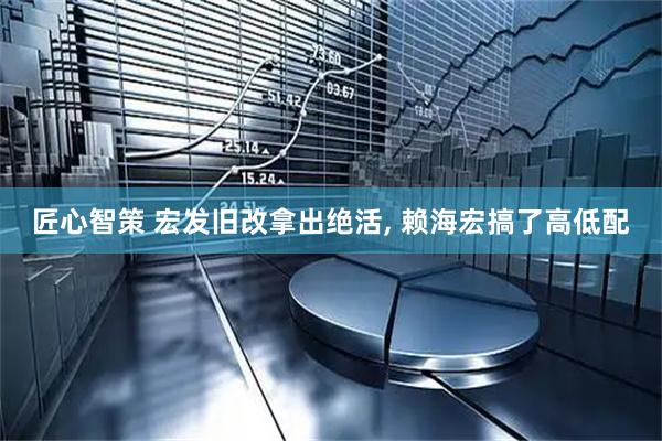 匠心智策 宏发旧改拿出绝活, 赖海宏搞了高低配