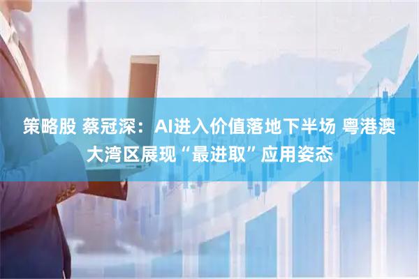 策略股 蔡冠深：AI进入价值落地下半场 粤港澳大湾区展现“最进取”应用姿态