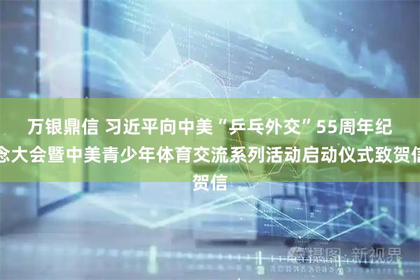 万银鼎信 习近平向中美“乒乓外交”55周年纪念大会暨中美青少年体育交流系列活动启动仪式致贺信