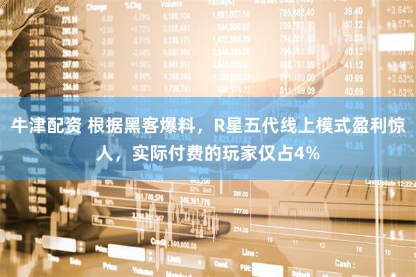 牛津配资 根据黑客爆料，R星五代线上模式盈利惊人，实际付费的玩家仅占4%