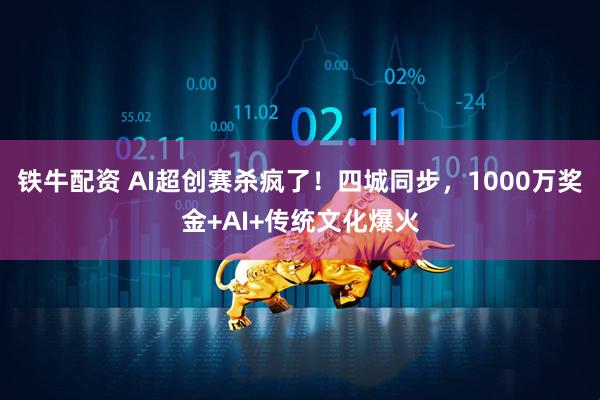 铁牛配资 AI超创赛杀疯了！四城同步，1000万奖金+AI+传统文化爆火